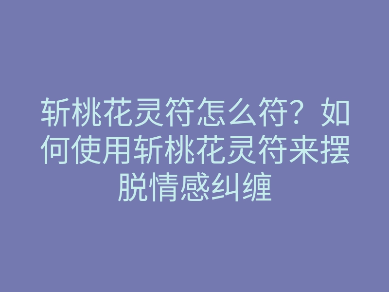 斩桃花灵符怎么符?如何使用斩桃花灵符来摆脱情感纠缠
