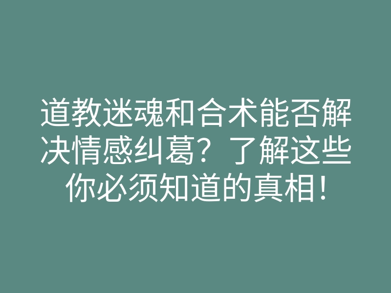 道教迷魂和合术能否解决情感纠葛?了解这些你必须知道的真相!