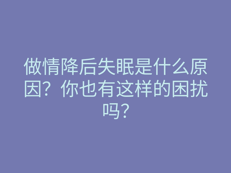 做情降后失眠是什么原因?你也有这样的困扰吗?