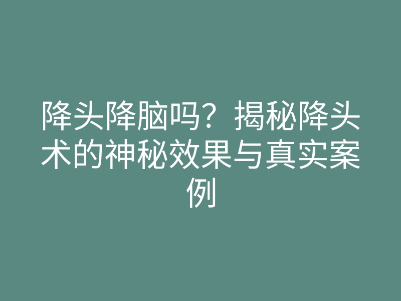 降头降脑吗?揭秘降头术的神秘效果与真实案例