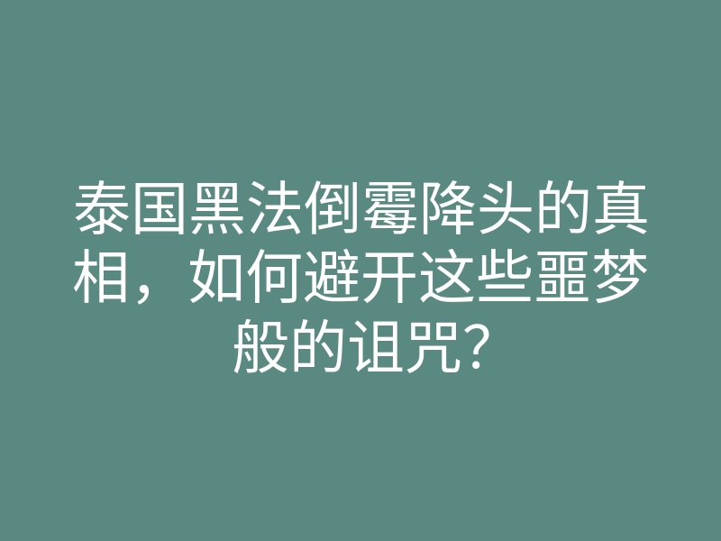 泰国黑法倒霉降头的真相,如何避开这些噩梦般的诅咒?