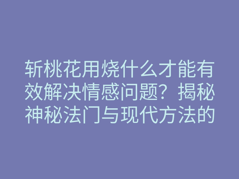 斩桃花用烧什么才能有效解决情感问题?揭秘神秘法门与现代方法的结合