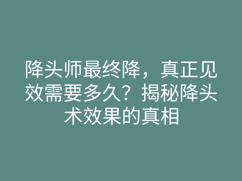 降头师最终降,真正见效需要多久?揭秘降头术效果的真相