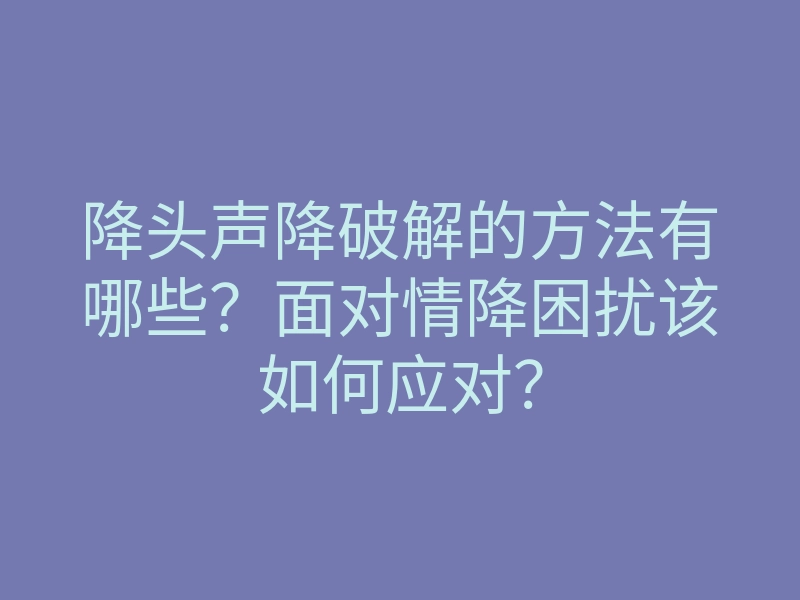 降头声降破解的方法有哪些?面对情降困扰该如何应对?