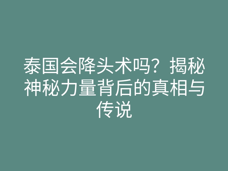 泰国会降头术吗?揭秘神秘力量背后的真相与传说