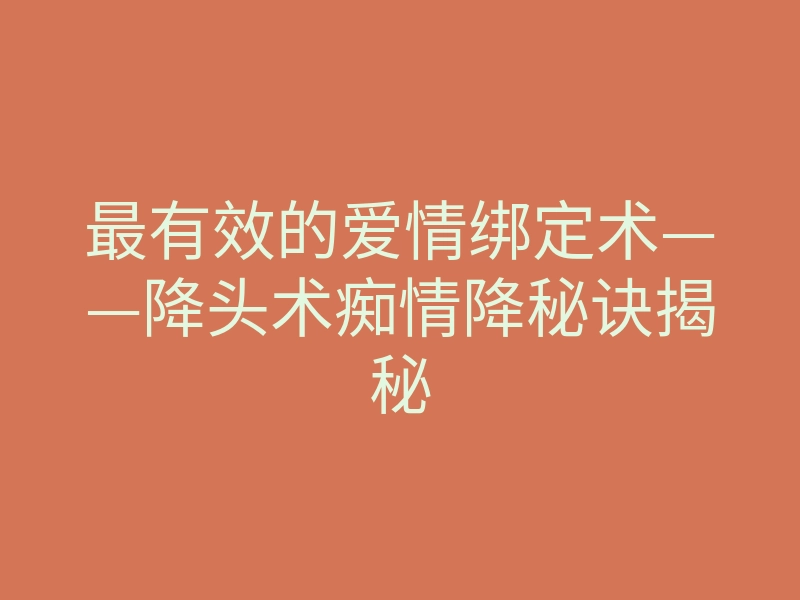 最有效的爱情绑定术——降头术痴情降秘诀揭秘