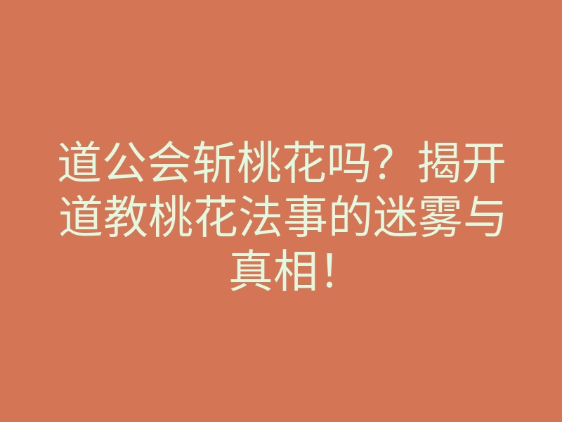 道公会斩桃花吗?揭开道教桃花法事的迷雾与真相!