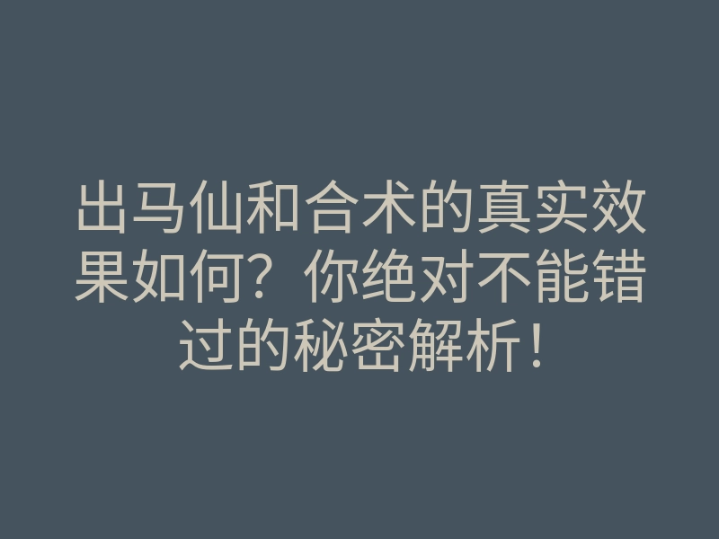 出马仙和合术的真实效果如何?你绝对不能错过的秘密解析!
