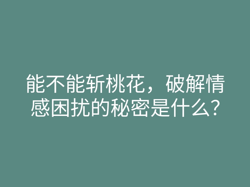 能不能斩桃花，破解情感困扰的秘密是什么？