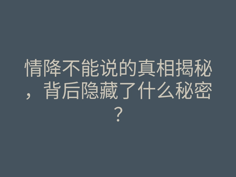 情降不能说的真相揭秘,背后隐藏了什么秘密?