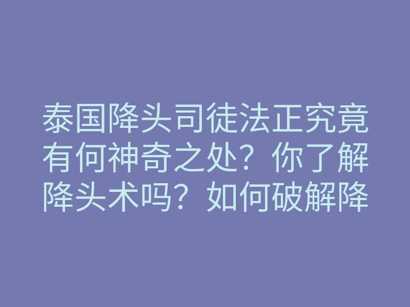 泰国降头司徒法正究竟有何神奇之处?你了解降头术吗?如何破解降头之术?