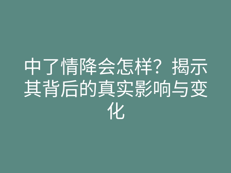 中了情降会怎样?揭示其背后的真实影响与变化