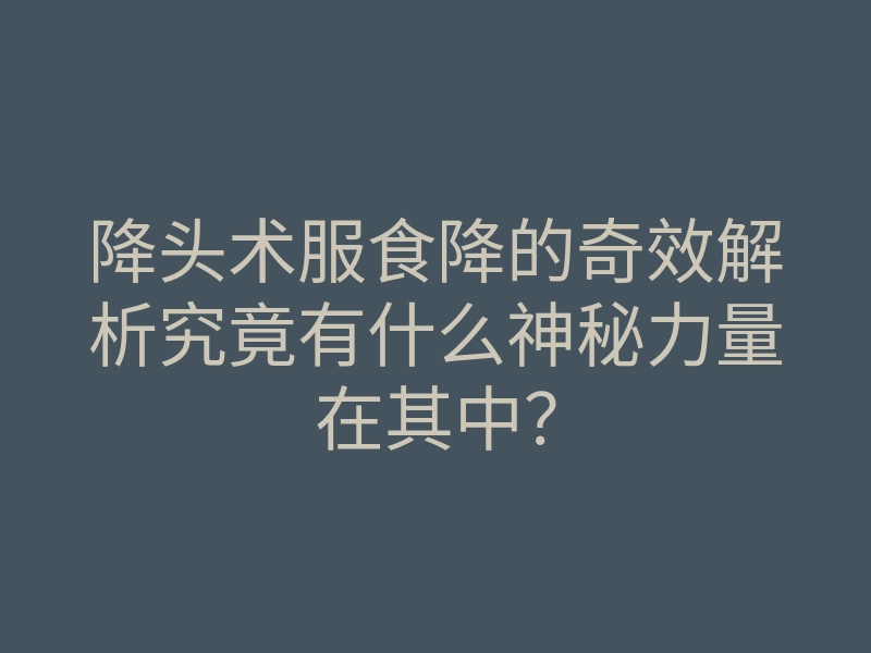 降头术服食降的奇效解析究竟有什么神秘力量在其中?