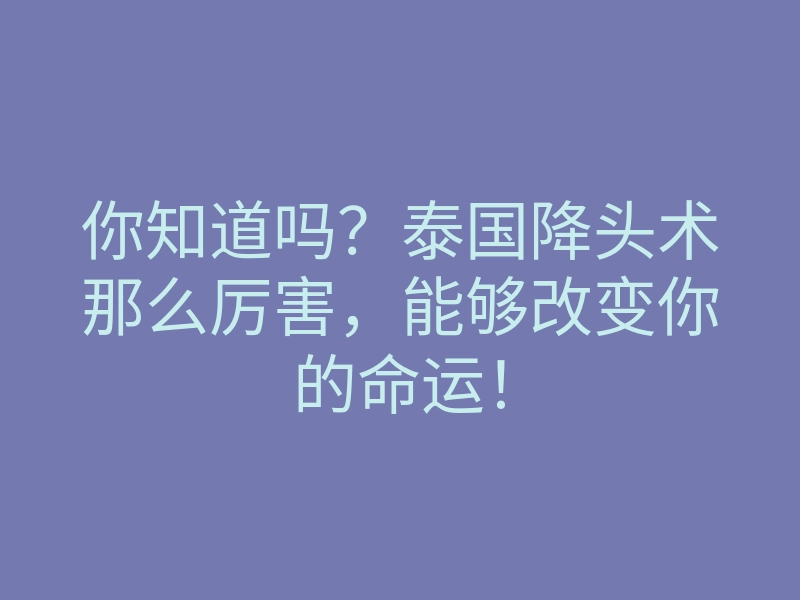 你知道吗?泰国降头术那么厉害,能够改变你的命运!