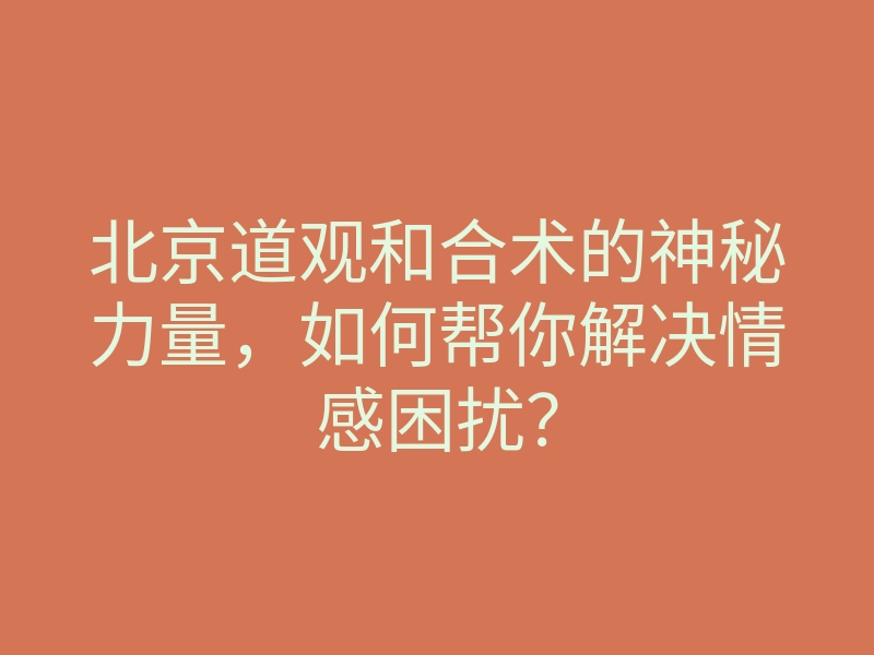 北京道观和合术的神秘力量，如何帮你解决情感困扰？