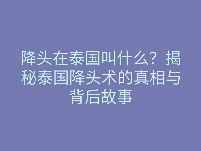 降头在泰国叫什么?揭秘泰国降头术的真相与背后故事