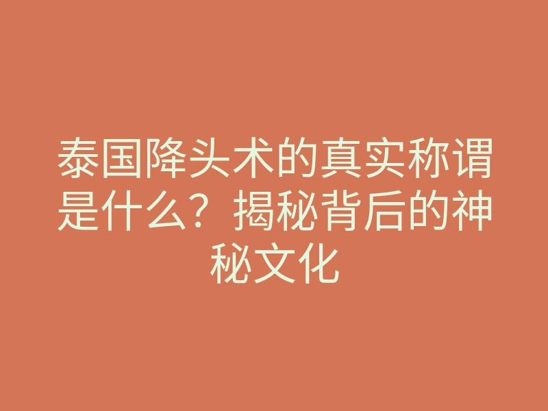 泰国降头术的真实称谓是什么?揭秘背后的神秘文化