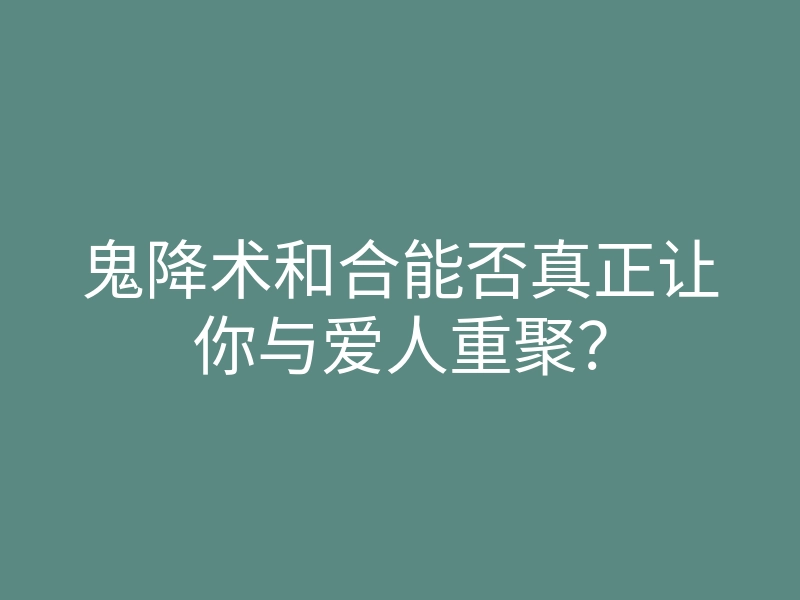 鬼降术和合能否真正让你与爱人重聚？