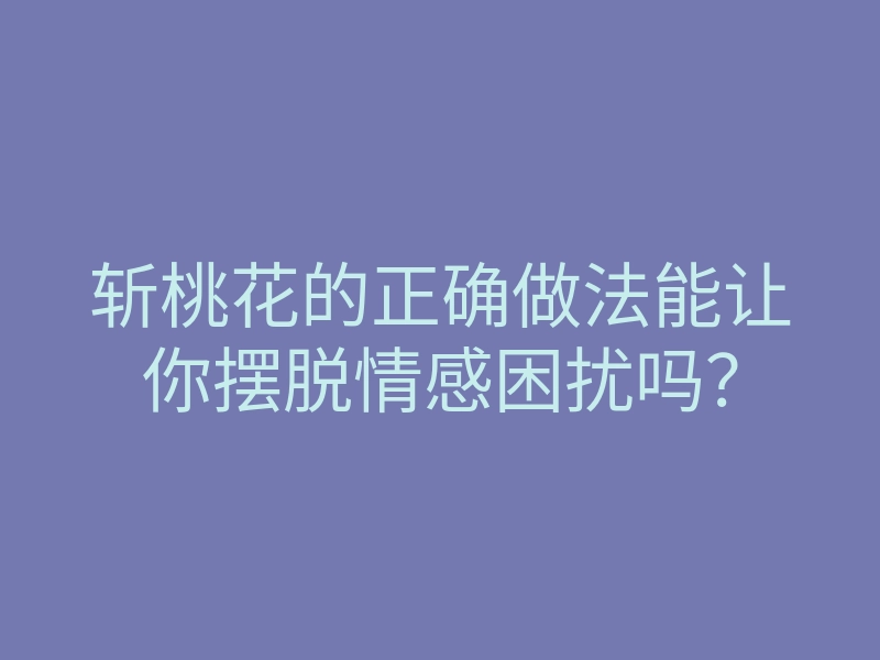 斩桃花的正确做法能让你摆脱情感困扰吗？