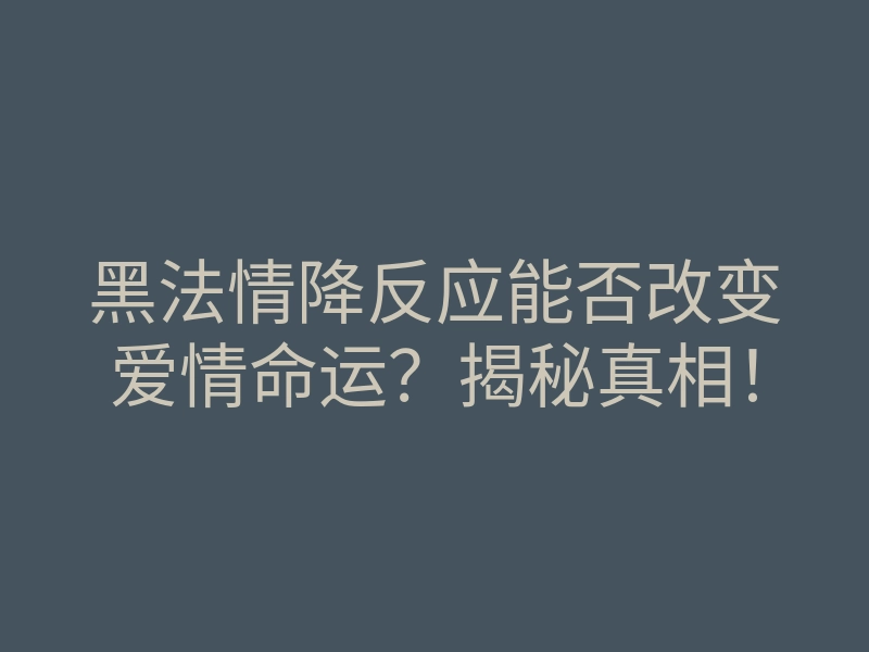 黑法情降反应能否改变爱情命运?揭秘真相!