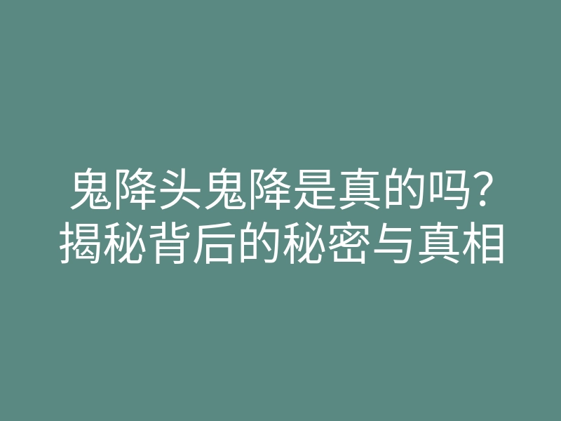 鬼降头鬼降是真的吗?揭秘背后的秘密与真相