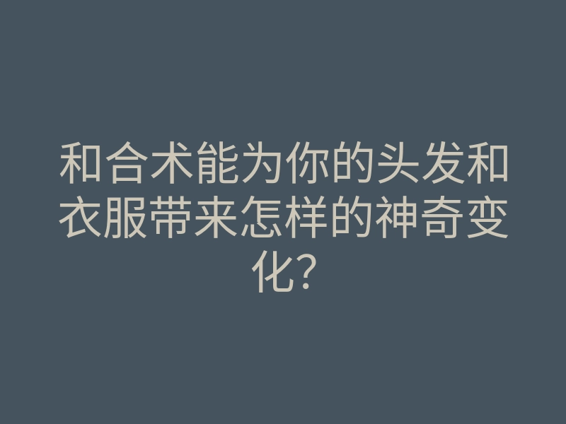 和合术能为你的头发和衣服带来怎样的神奇变化?