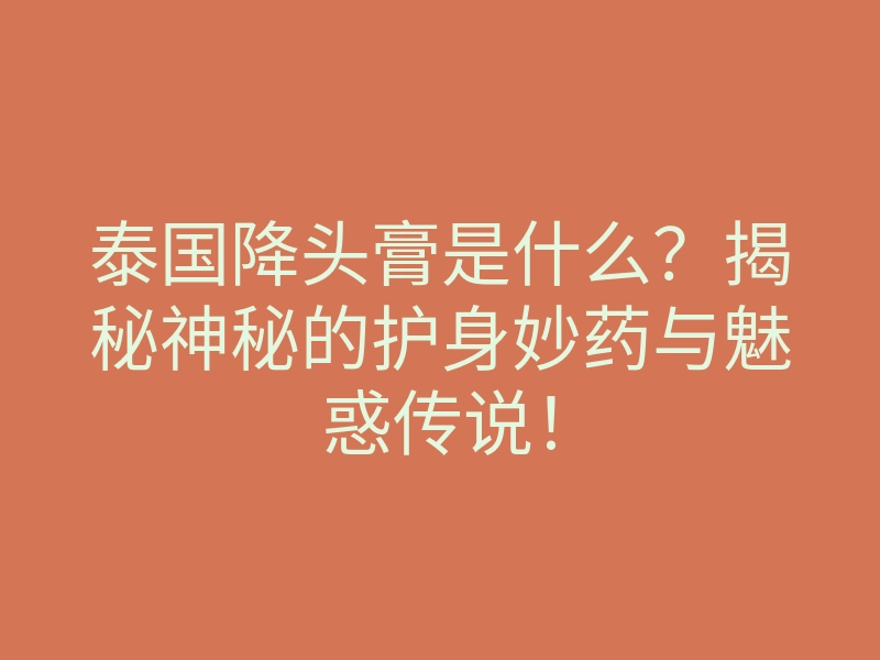 泰国降头膏是什么?揭秘神秘的护身妙药与魅惑传说!