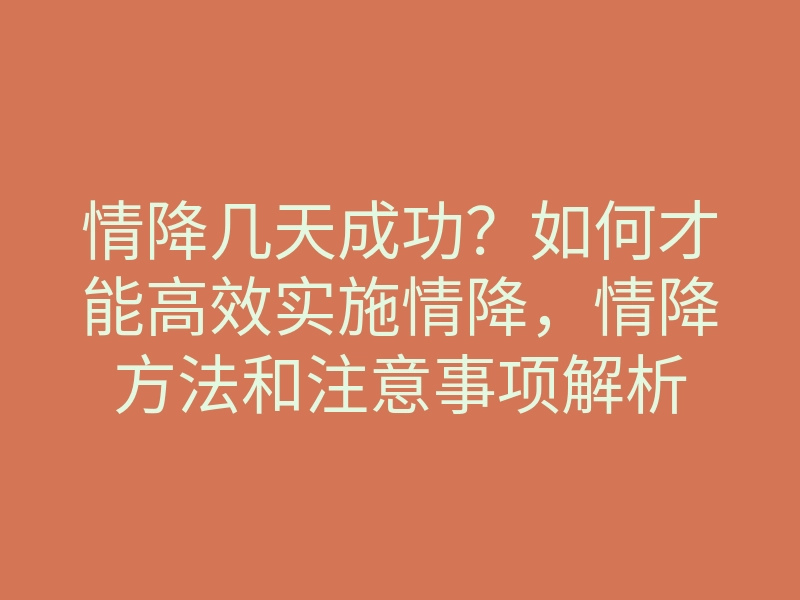 情降几天成功?如何才能高效实施情降,情降方法和注意事项解析