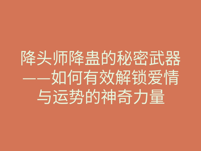 降头师降蛊的秘密武器——如何有效解锁爱情与运势的神奇力量