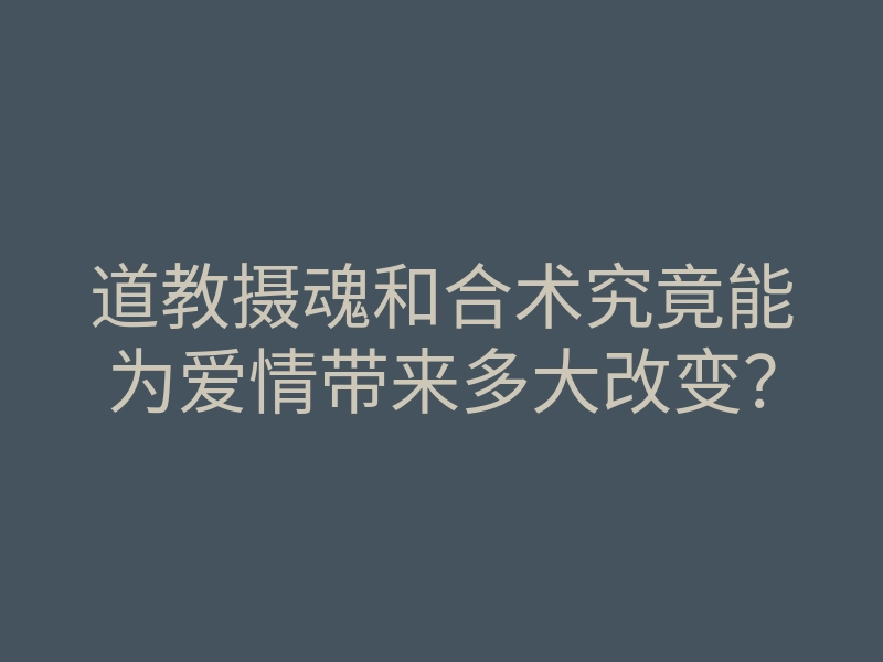 道教摄魂和合术究竟能为爱情带来多大改变?