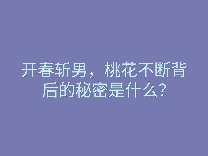 开春斩男,桃花不断背后的秘密是什么?