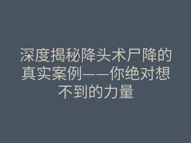 深度揭秘降头术尸降的真实案例——你绝对想不到的力量