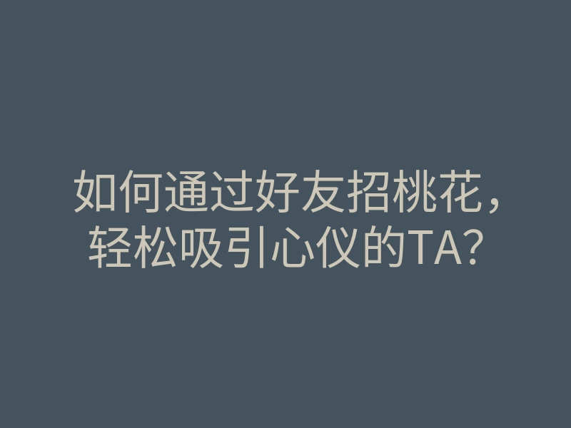 如何通过好友招桃花,轻松吸引心仪的TA?