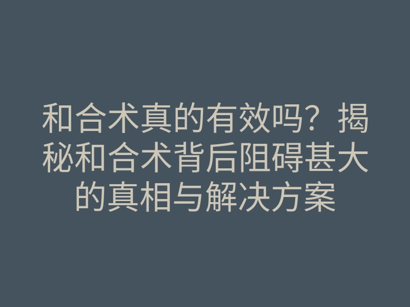 和合术真的有效吗?揭秘和合术背后阻碍甚大的真相与解决方案