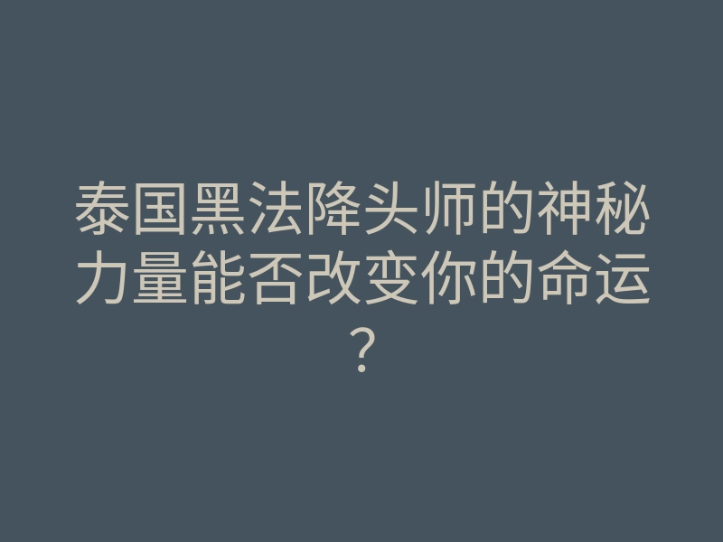 泰国黑法降头师的神秘力量能否改变你的命运?