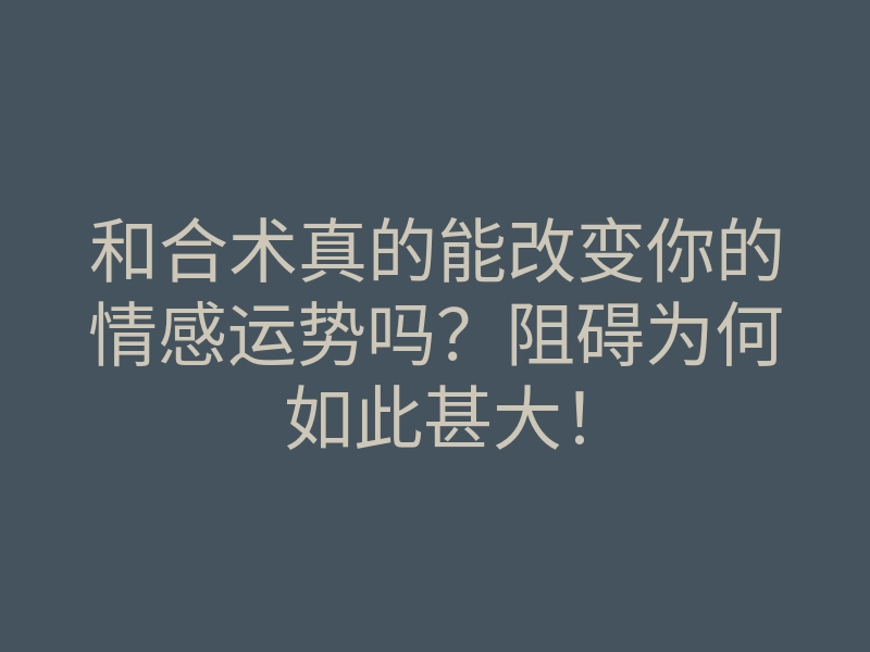 和合术真的能改变你的情感运势吗?阻碍为何如此甚大!