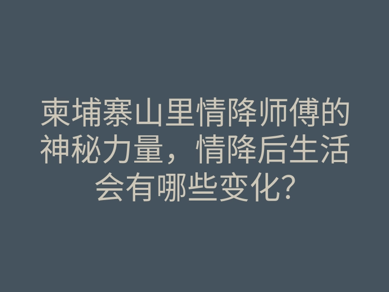 柬埔寨山里情降师傅的神秘力量,情降后生活会有哪些变化?