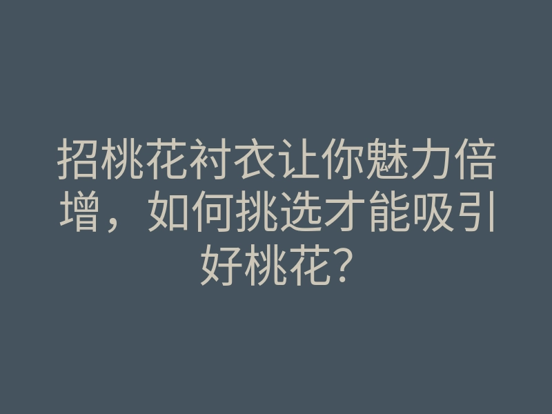 招桃花衬衣让你魅力倍增,如何挑选才能吸引好桃花?