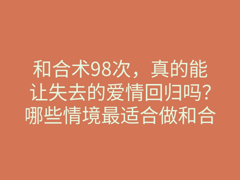 和合术98次，真的能让失去的爱情回归吗？哪些情境最适合做和合术？