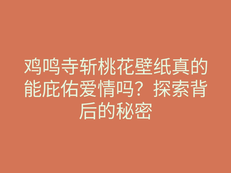 鸡鸣寺斩桃花壁纸真的能庇佑爱情吗？探索背后的秘密