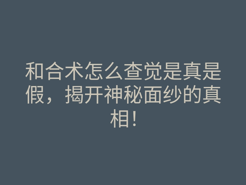 和合术怎么查觉是真是假，揭开神秘面纱的真相！