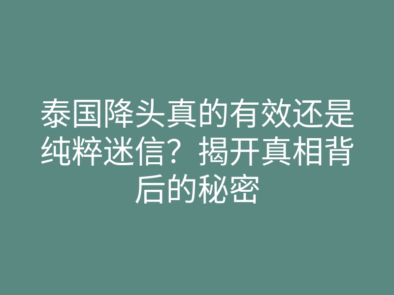 泰国降头真的有效还是纯粹迷信?揭开真相背后的秘密