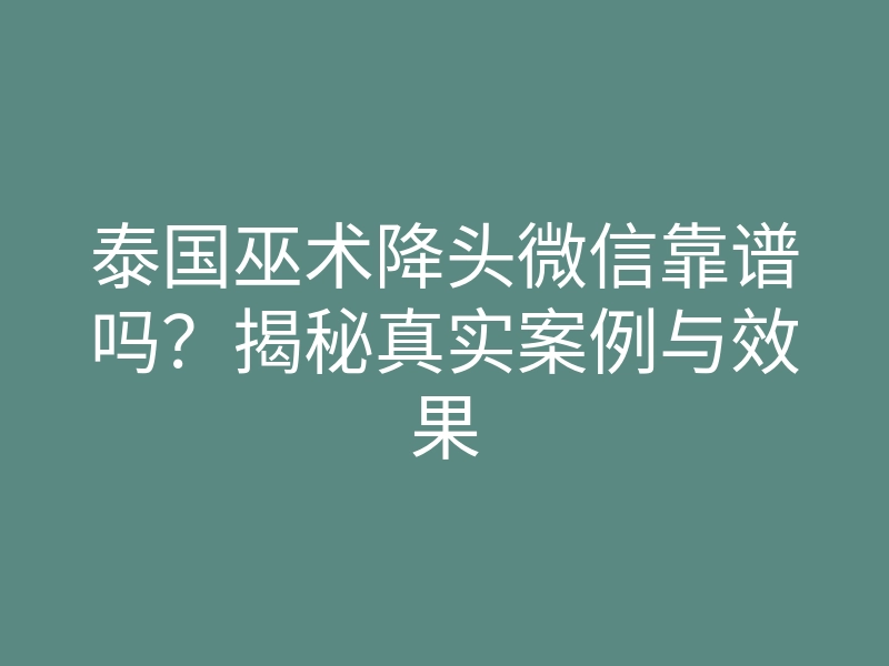 泰国巫术降头微信靠谱吗?揭秘真实案例与效果