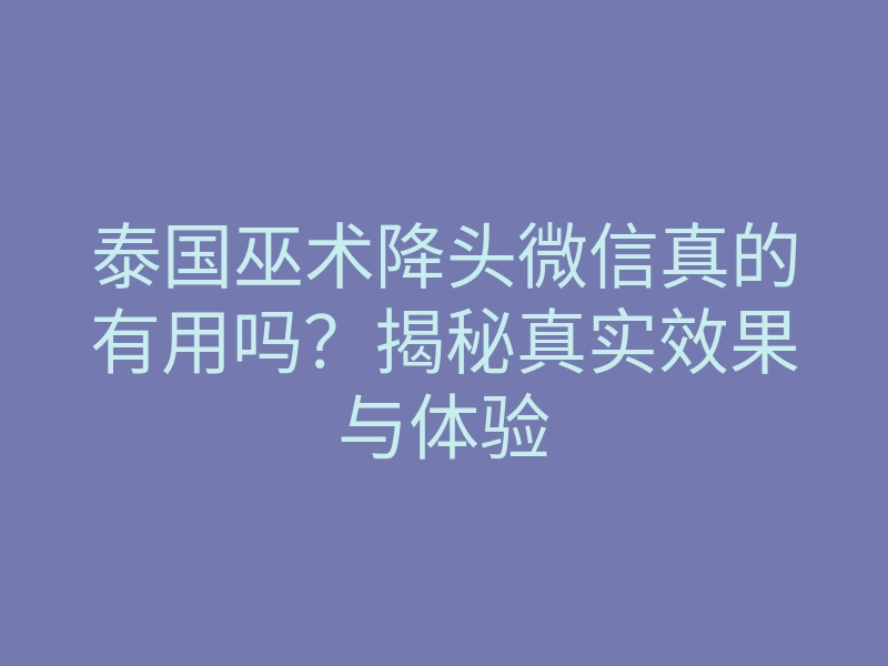 泰国巫术降头微信真的有用吗?揭秘真实效果与体验