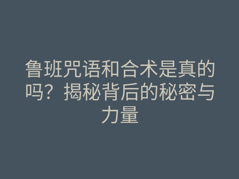 鲁班咒语和合术是真的吗?揭秘背后的秘密与力量