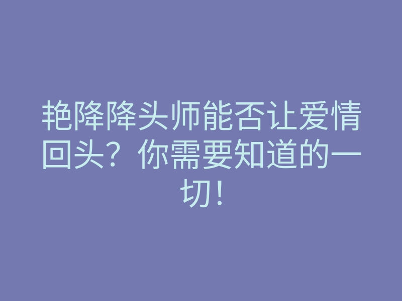 艳降降头师能否让爱情回头？你需要知道的一切！