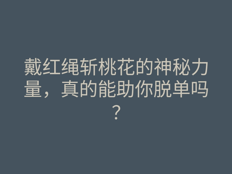 戴红绳斩桃花的神秘力量,真的能助你脱单吗?