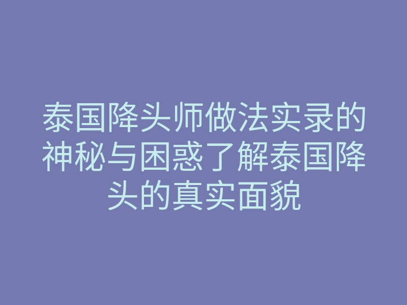 泰国降头师做法实录的神秘与困惑了解泰国降头的真实面貌
