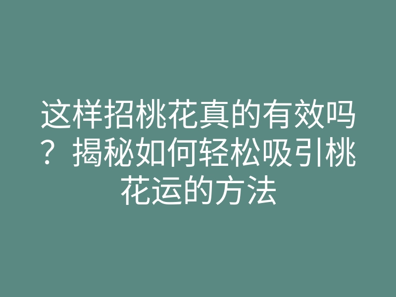 这样招桃花真的有效吗?揭秘如何轻松吸引桃花运的方法