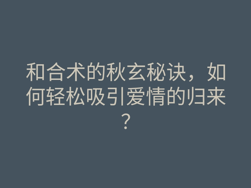 和合术的秋玄秘诀,如何轻松吸引爱情的归来?